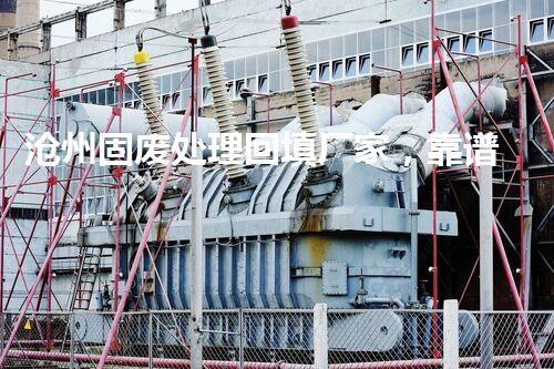 沧州固废处理回填厂家，靠谱不？快来瞧瞧！